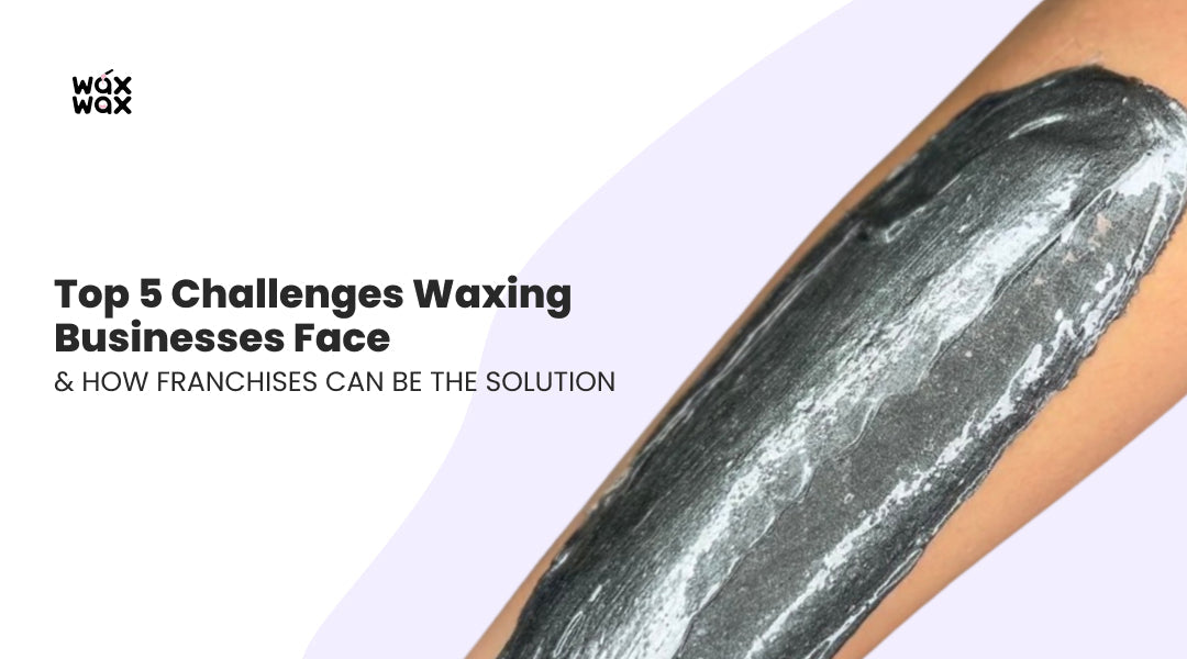 Top 5 Challenges Waxing Businesses Face & How Franchises Can Be the Solution