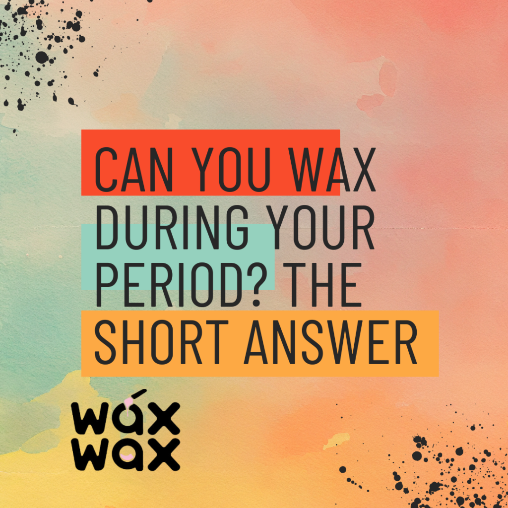 Can You Wax During Your Period? The Short Answer