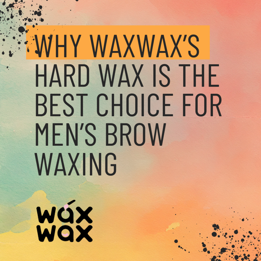 Why WaxWax’s Hard Wax Is the Best Choice for Men’s Brow Waxing